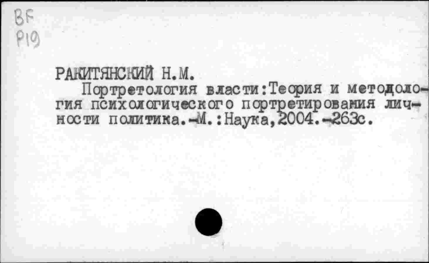 ﻿в?
?\°)
РАКИТЯНСЖЙ Н.М.
Портретов огня власти :Тесрия и мет гия психологического портретирования ности политика.-М.;Наука,2004.-263с.
лич-